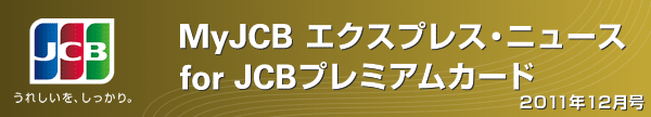 MyJCB エクスプレス・ニュース for JCBプレミアムカード 2011年12月号